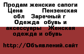 Продам женские сапоги › Цена ­ 500 - Пензенская обл., Заречный г. Одежда, обувь и аксессуары » Женская одежда и обувь   